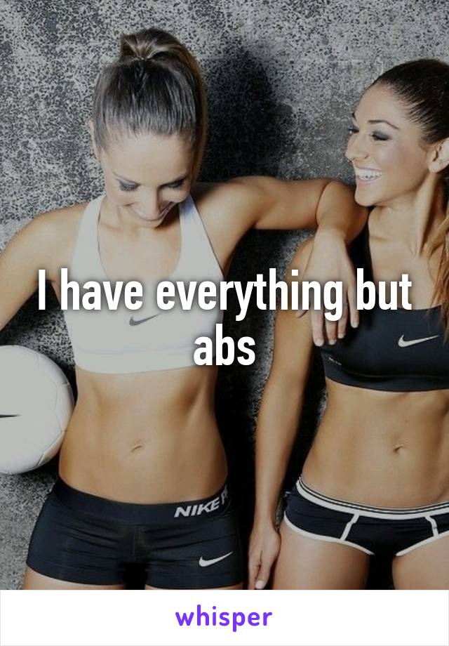 I have everything but abs