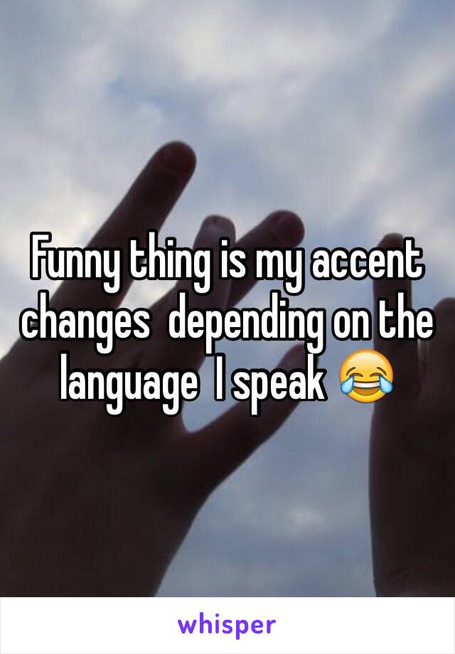 Funny thing is my accent changes  depending on the language  I speak 😂