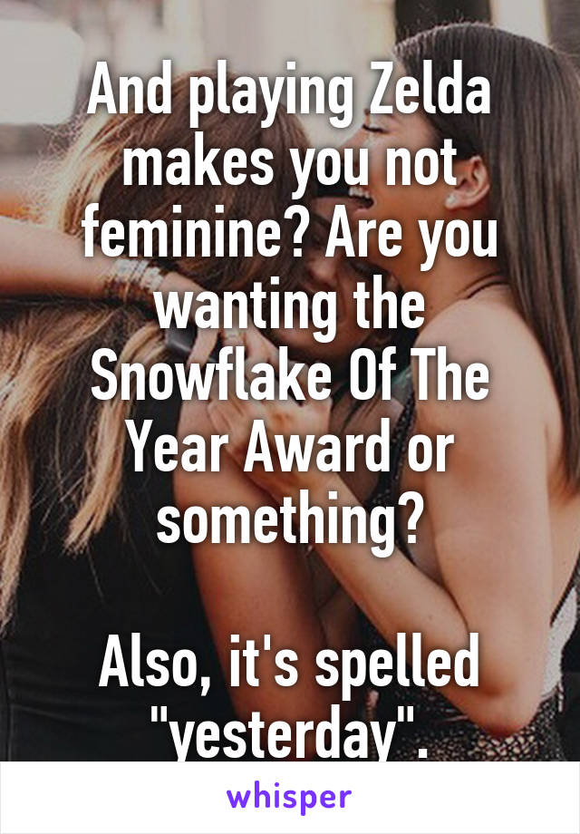 And playing Zelda makes you not feminine? Are you wanting the Snowflake Of The Year Award or something?

Also, it's spelled "yesterday".