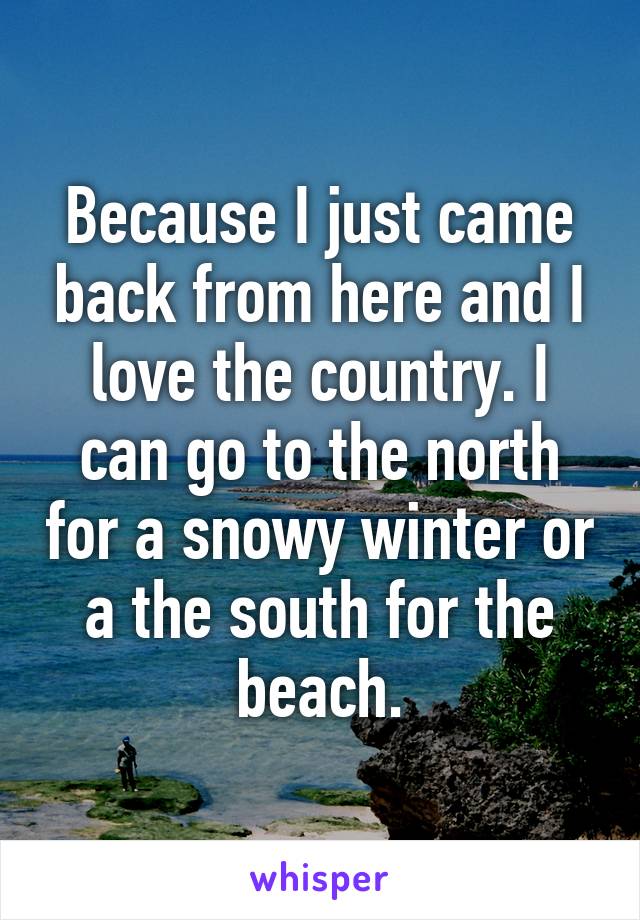 Because I just came back from here and I love the country. I can go to the north for a snowy winter or a the south for the beach.