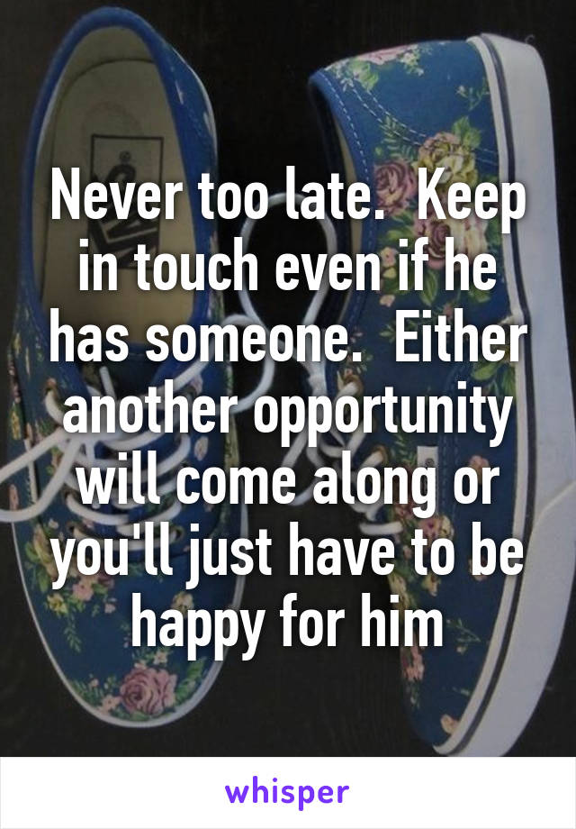 Never too late.  Keep in touch even if he has someone.  Either another opportunity will come along or you'll just have to be happy for him