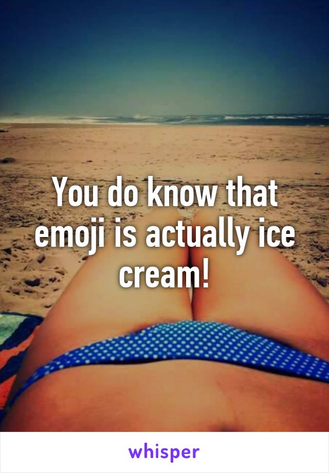 You do know that emoji is actually ice cream!