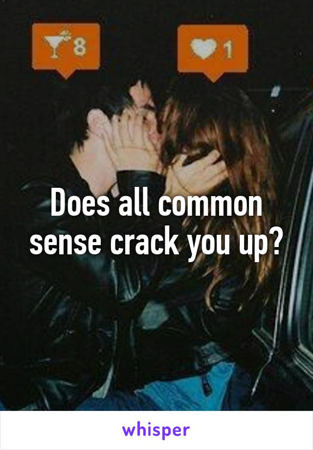 Does all common sense crack you up?