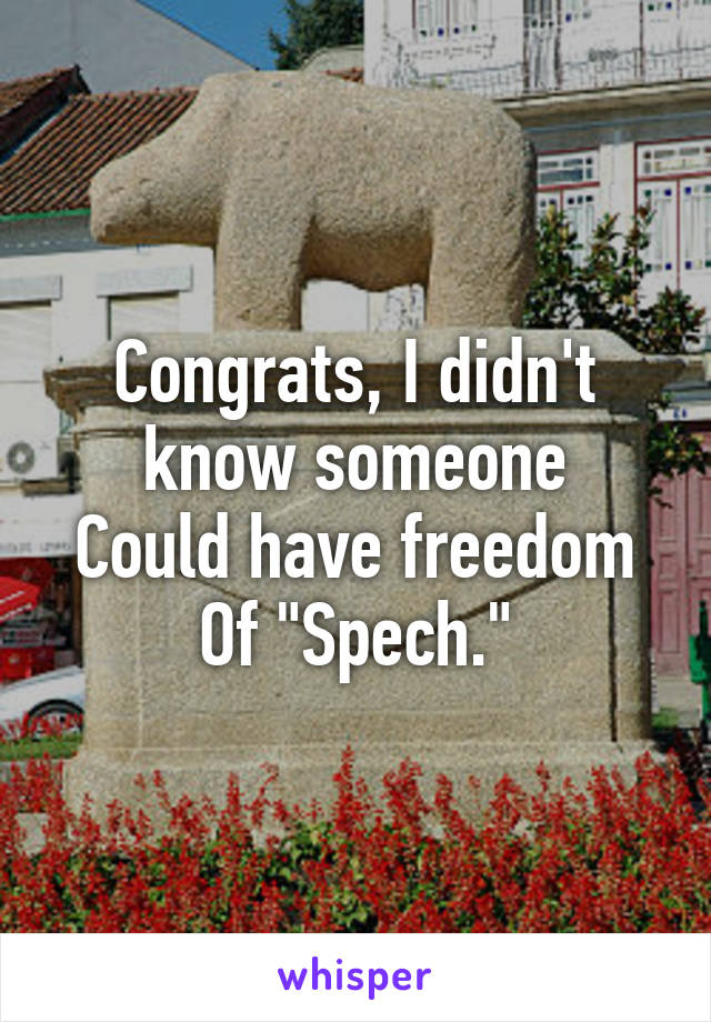 Congrats, I didn't know someone
Could have freedom
Of "Spech."