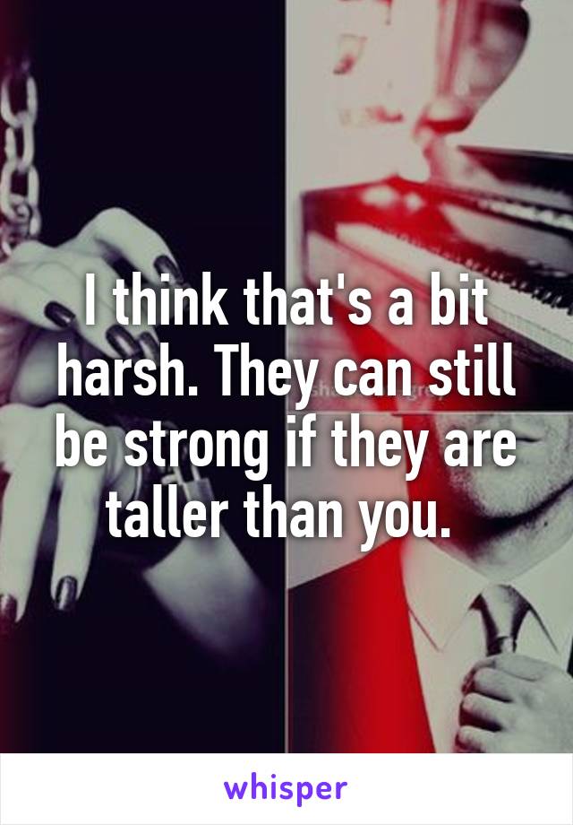 I think that's a bit harsh. They can still be strong if they are taller than you. 