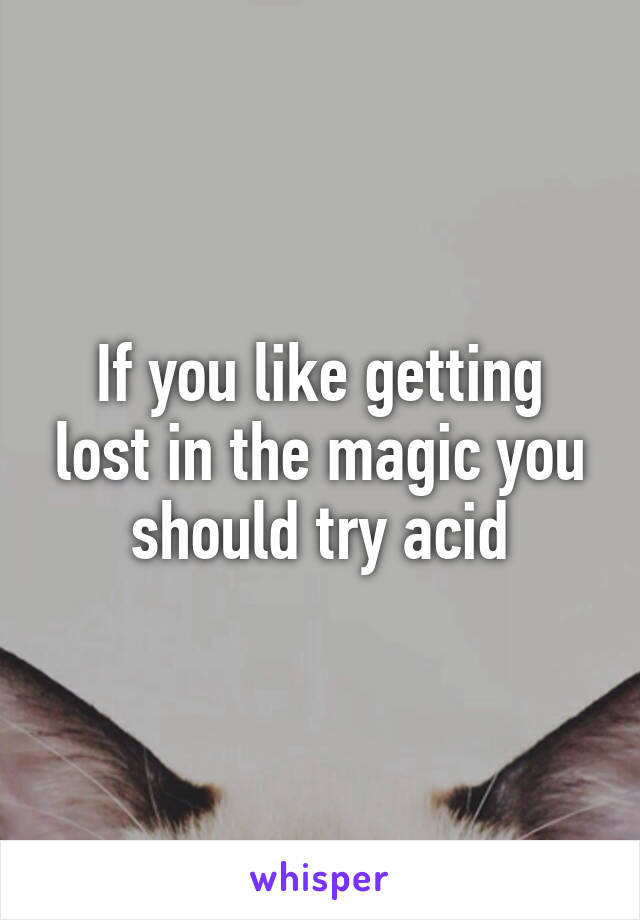 If you like getting lost in the magic you should try acid