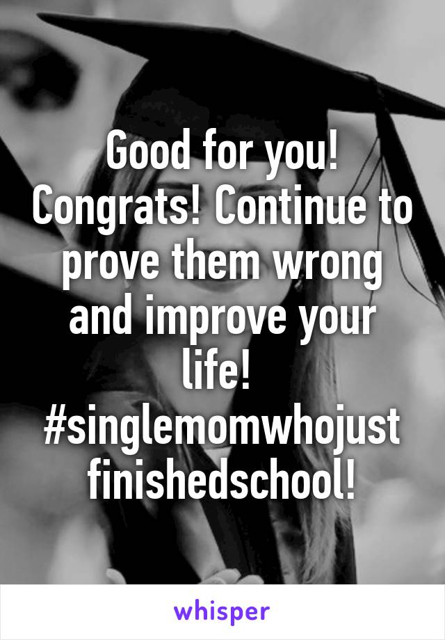 Good for you! Congrats! Continue to prove them wrong and improve your life! 
#singlemomwhojust finishedschool!