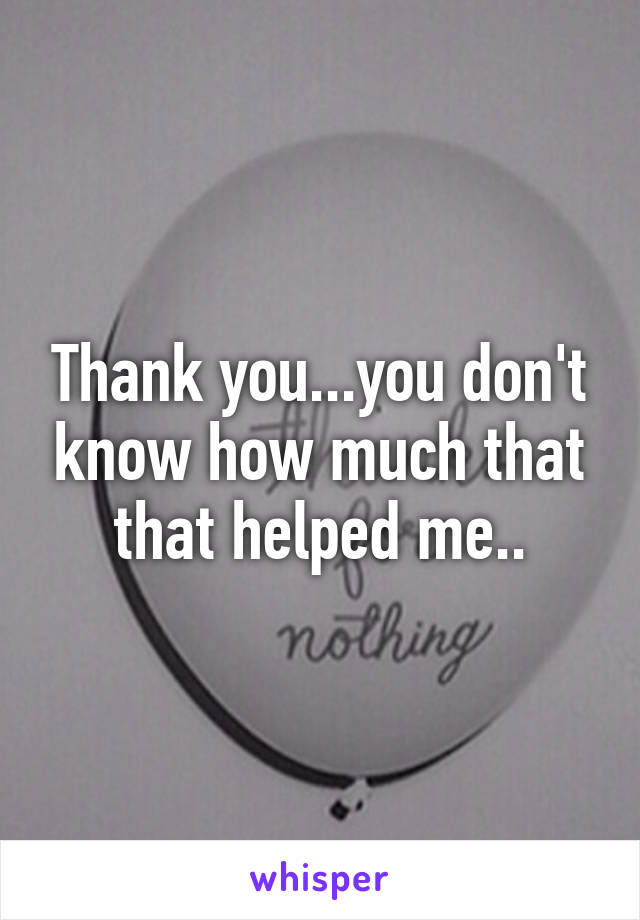 Thank you...you don't know how much that that helped me..