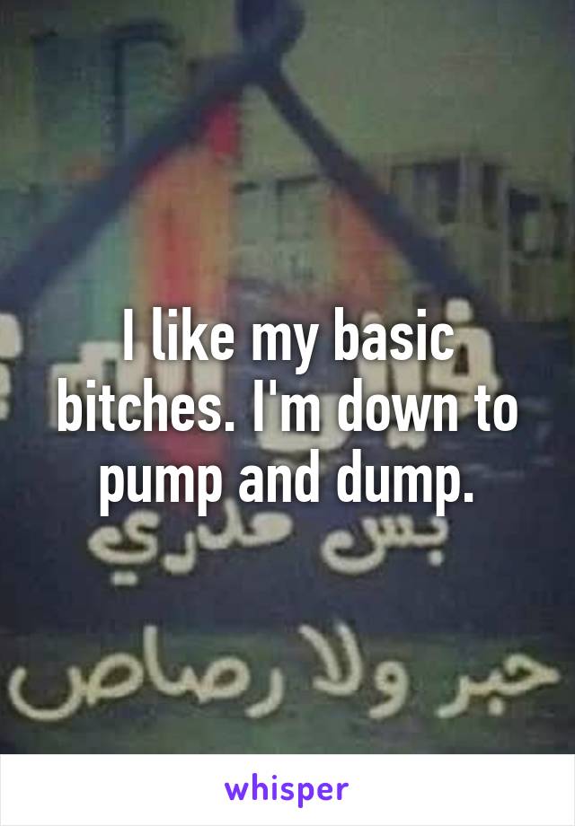 I like my basic bitches. I'm down to pump and dump.