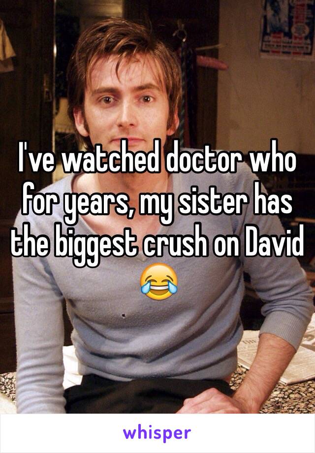 I've watched doctor who for years, my sister has the biggest crush on David 😂