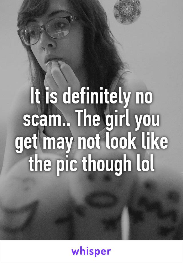 It is definitely no scam.. The girl you get may not look like the pic though lol