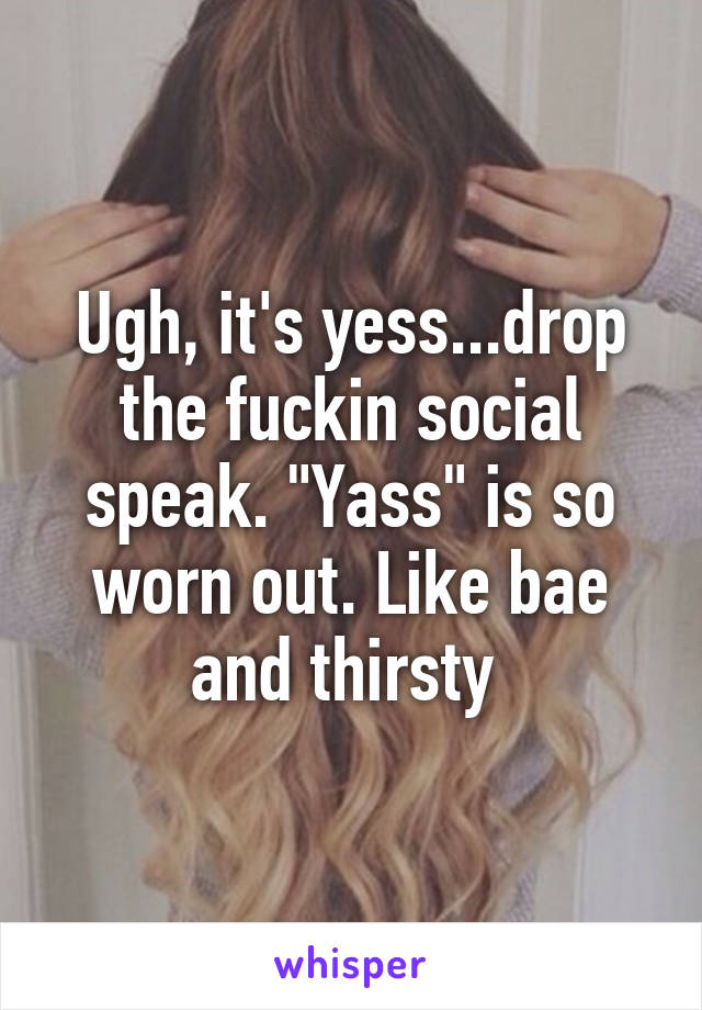 Ugh, it's yess...drop the fuckin social speak. "Yass" is so worn out. Like bae and thirsty 