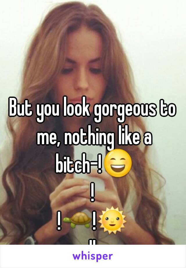 But you look gorgeous to me, nothing like a bitch-!😄!
!🐢!🌞!!
