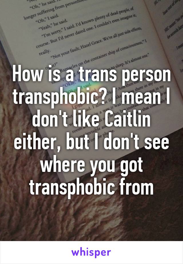 How is a trans person transphobic? I mean I don't like Caitlin either, but I don't see where you got transphobic from