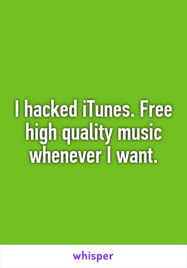 I hacked iTunes. Free high quality music whenever I want.