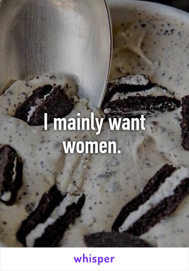 I mainly want women. 