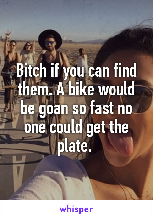 Bitch if you can find them. A bike would be goan so fast no one could get the plate. 