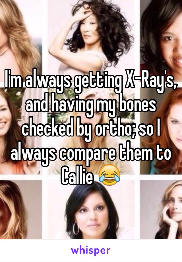 I'm always getting X-Ray's, and having my bones checked by ortho; so I always compare them to Callie 😂