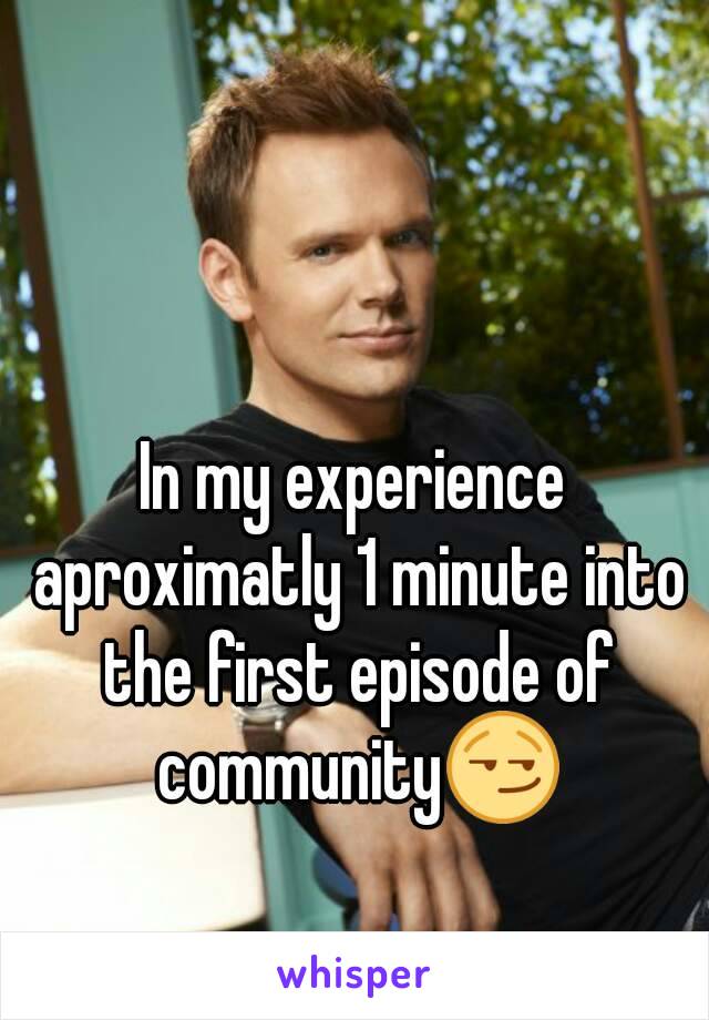 In my experience aproximatly 1 minute into the first episode of community😏