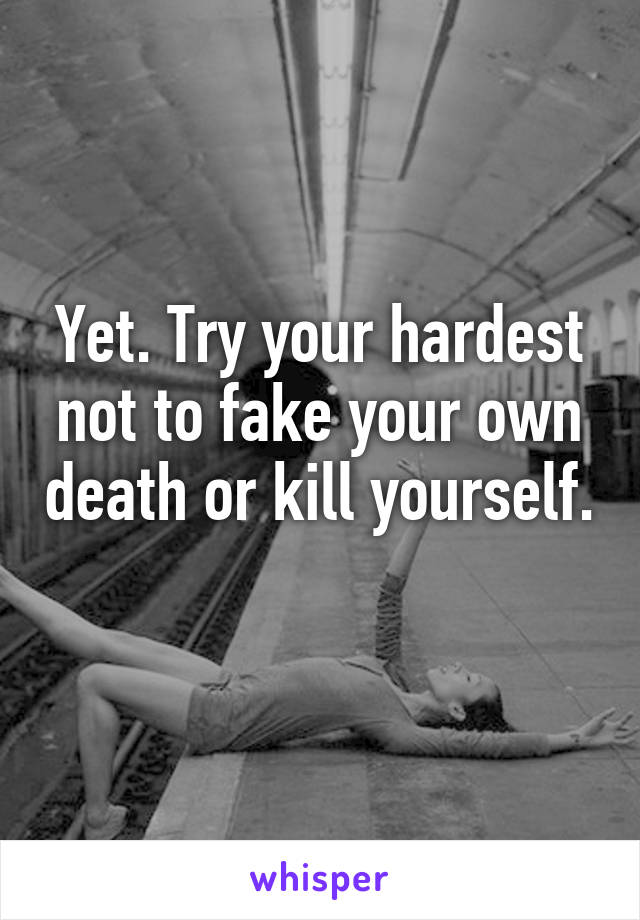 Yet. Try your hardest not to fake your own death or kill yourself. 