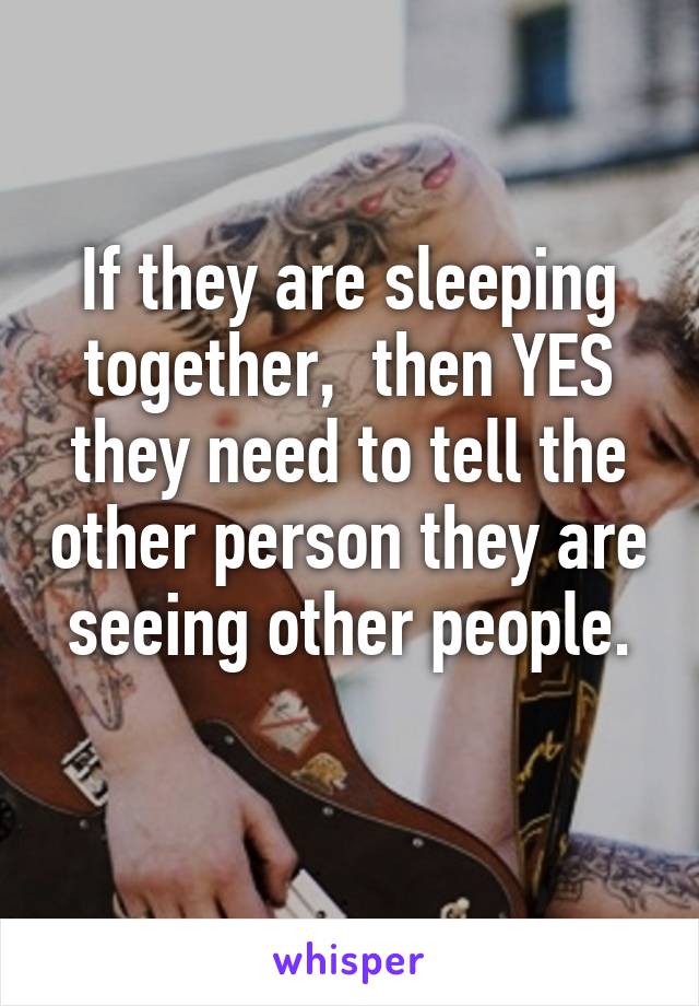 If they are sleeping together,  then YES they need to tell the other person they are seeing other people.
