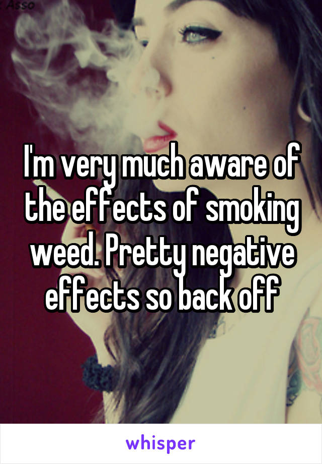 I'm very much aware of the effects of smoking weed. Pretty negative effects so back off