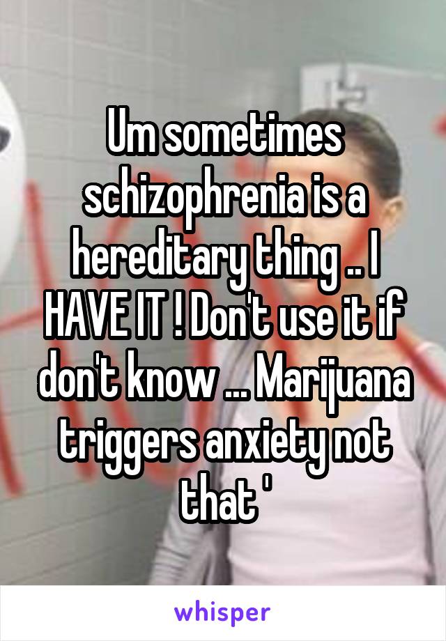 Um sometimes schizophrenia is a hereditary thing .. I HAVE IT ! Don't use it if don't know ... Marijuana triggers anxiety not that '