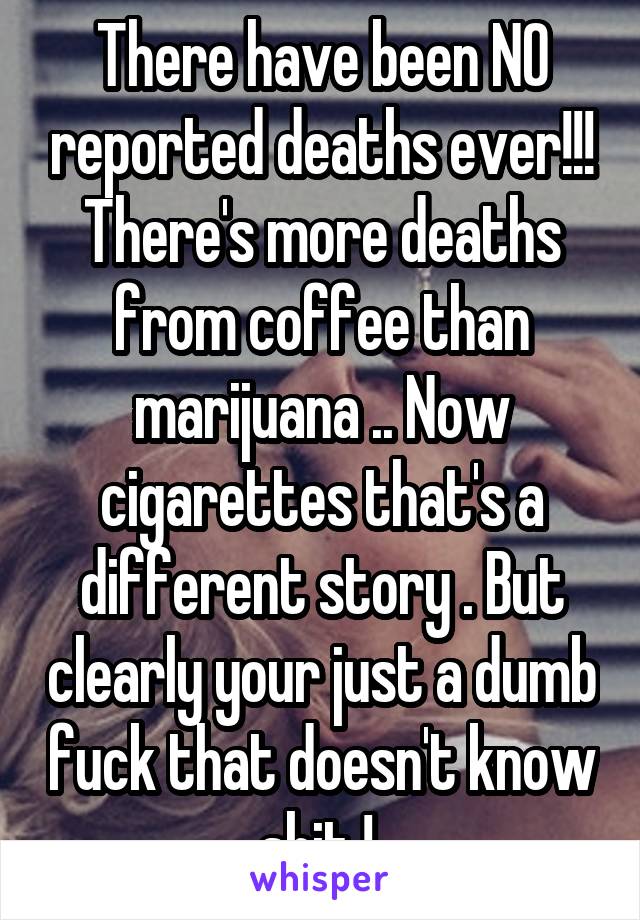 There have been NO reported deaths ever!!! There's more deaths from coffee than marijuana .. Now cigarettes that's a different story . But clearly your just a dumb fuck that doesn't know shit ! 