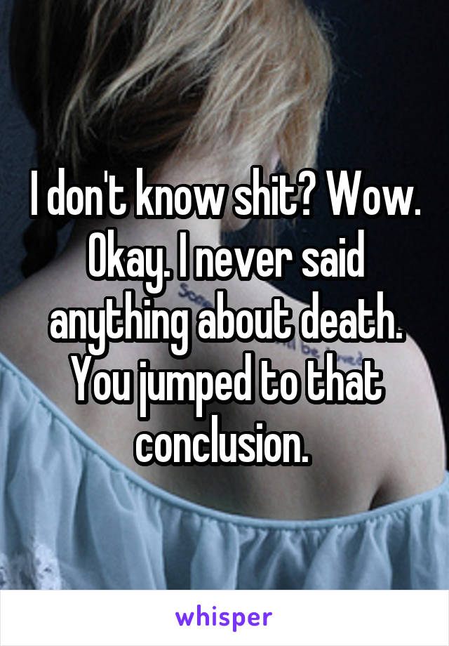 I don't know shit? Wow. Okay. I never said anything about death. You jumped to that conclusion. 