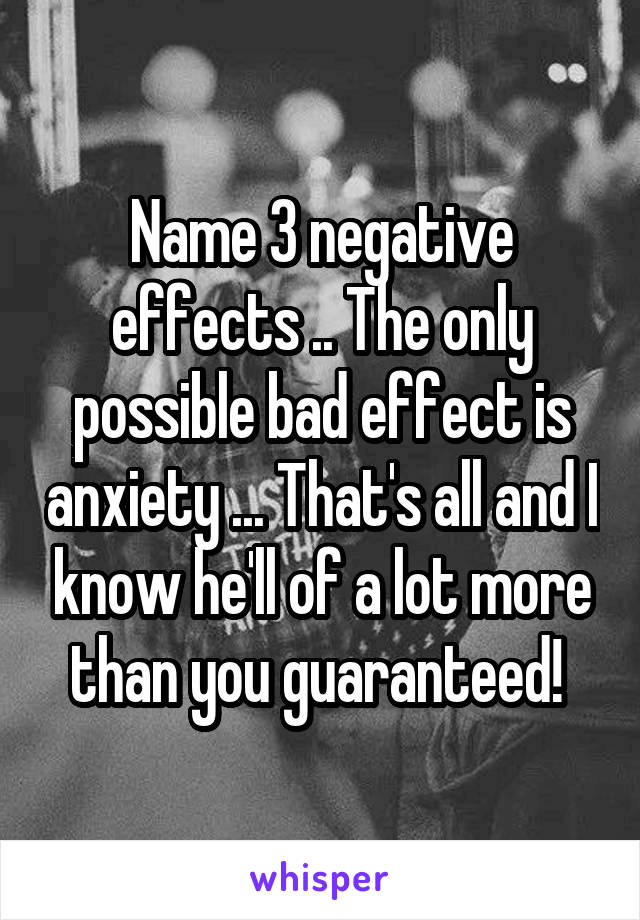Name 3 negative effects .. The only possible bad effect is anxiety ... That's all and I know he'll of a lot more than you guaranteed! 