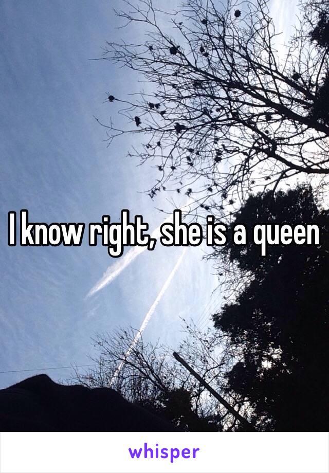 I know right, she is a queen