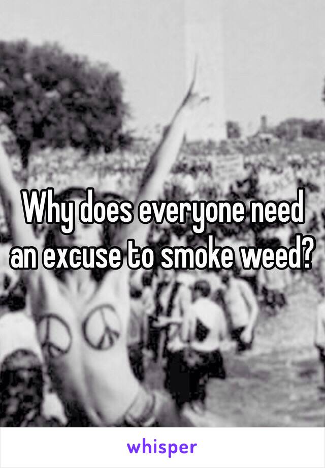 Why does everyone need an excuse to smoke weed? 