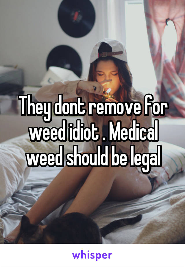 They dont remove for weed idiot . Medical weed should be legal