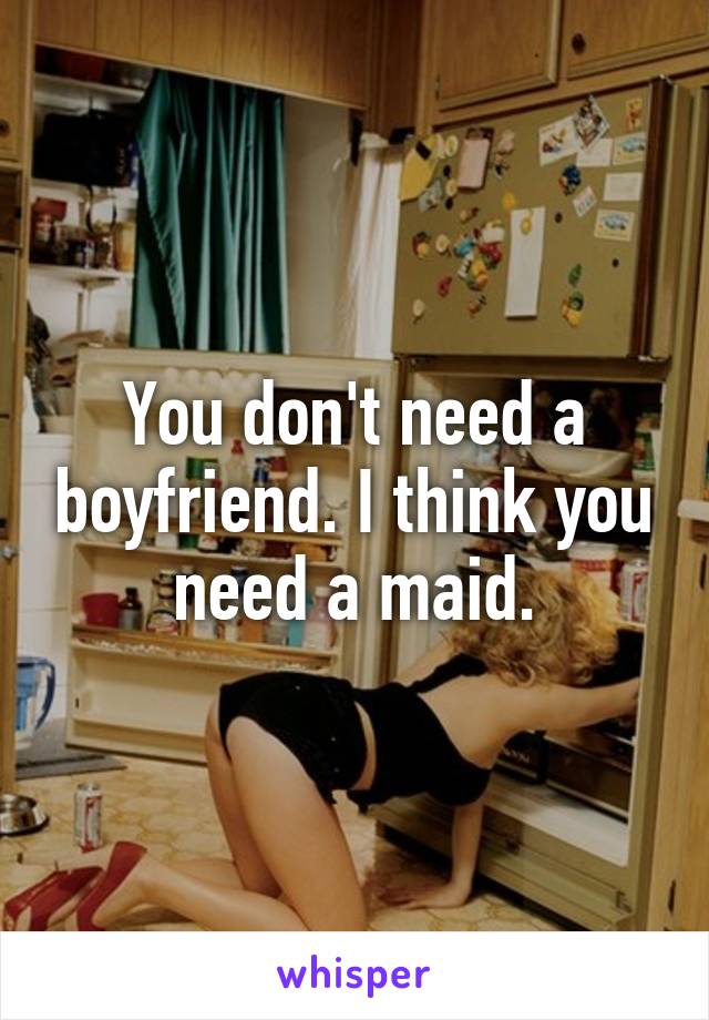 You don't need a boyfriend. I think you need a maid.