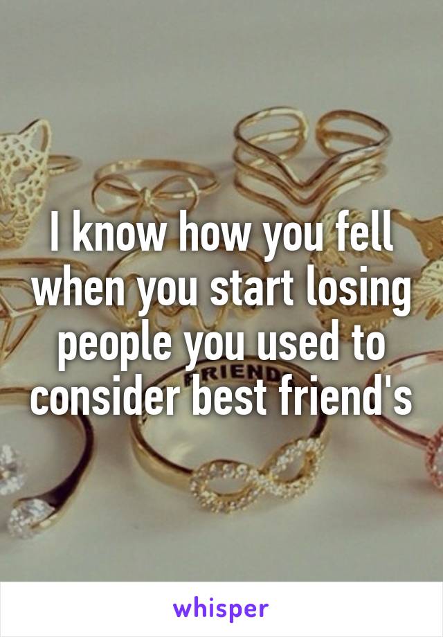 I know how you fell when you start losing people you used to consider best friend's