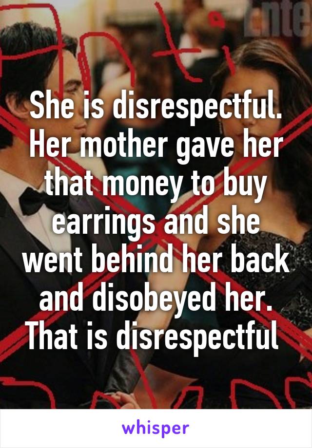 She is disrespectful. Her mother gave her that money to buy earrings and she went behind her back and disobeyed her. That is disrespectful 