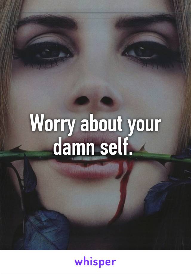 Worry about your damn self. 