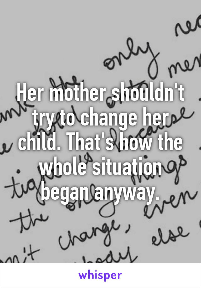 Her mother shouldn't try to change her child. That's how the whole situation began anyway.