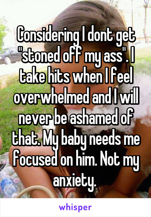 Considering I dont get "stoned off my ass". I take hits when I feel overwhelmed and I will never be ashamed of that. My baby needs me focused on him. Not my anxiety. 