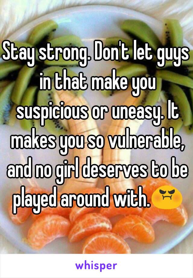 Stay strong. Don't let guys in that make you suspicious or uneasy. It makes you so vulnerable, and no girl deserves to be played around with.😡