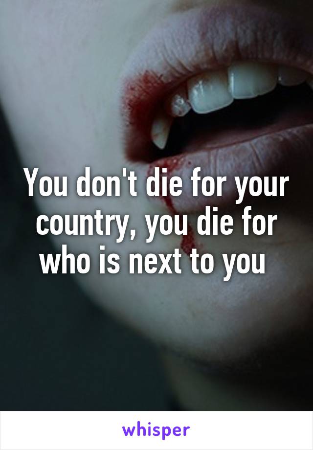 You don't die for your country, you die for who is next to you 