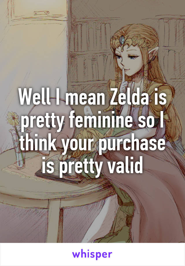 Well I mean Zelda is pretty feminine so I think your purchase is pretty valid