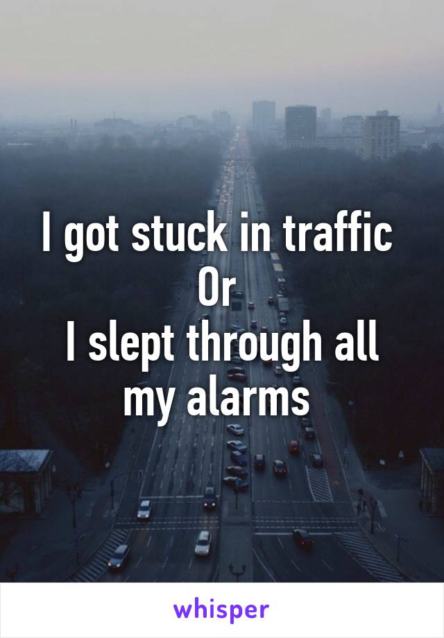 I got stuck in traffic 
Or 
I slept through all my alarms 