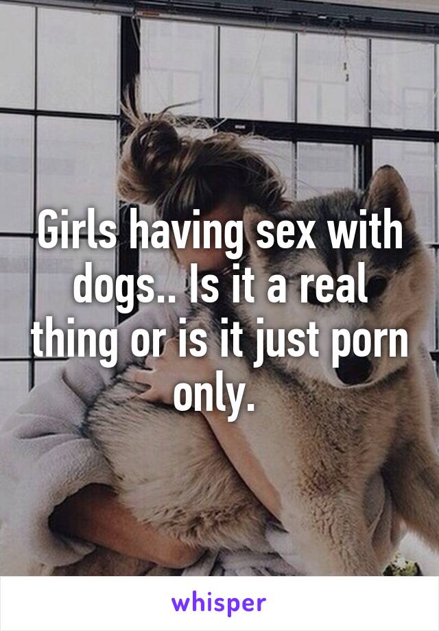 Girls having sex with dogs.. Is it a real thing or is it just porn only. 