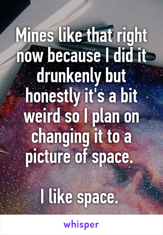 Mines like that right now because I did it drunkenly but honestly it's a bit weird so I plan on changing it to a picture of space. 

I like space. 