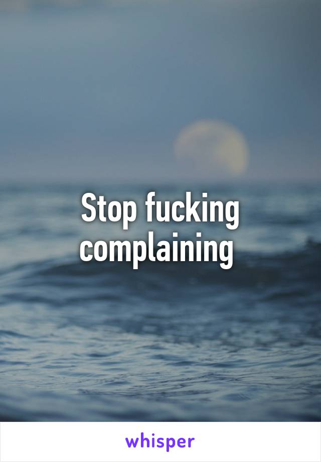 Stop fucking complaining 