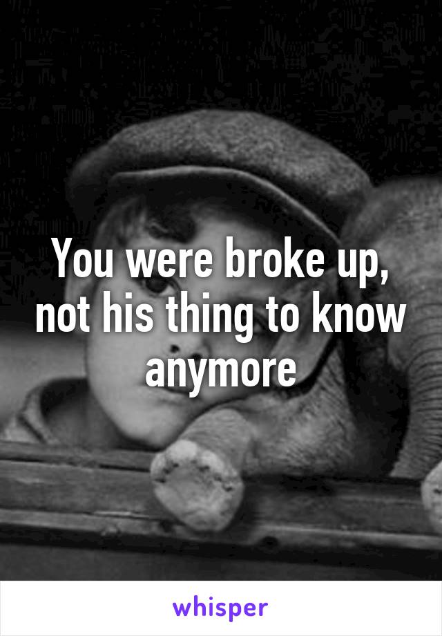 You were broke up, not his thing to know anymore