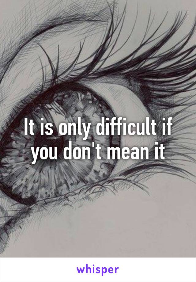 It is only difficult if you don't mean it