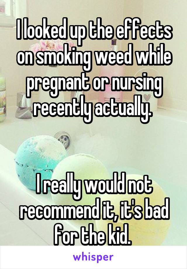 I looked up the effects on smoking weed while pregnant or nursing recently actually. 


I really would not recommend it, it's bad for the kid. 