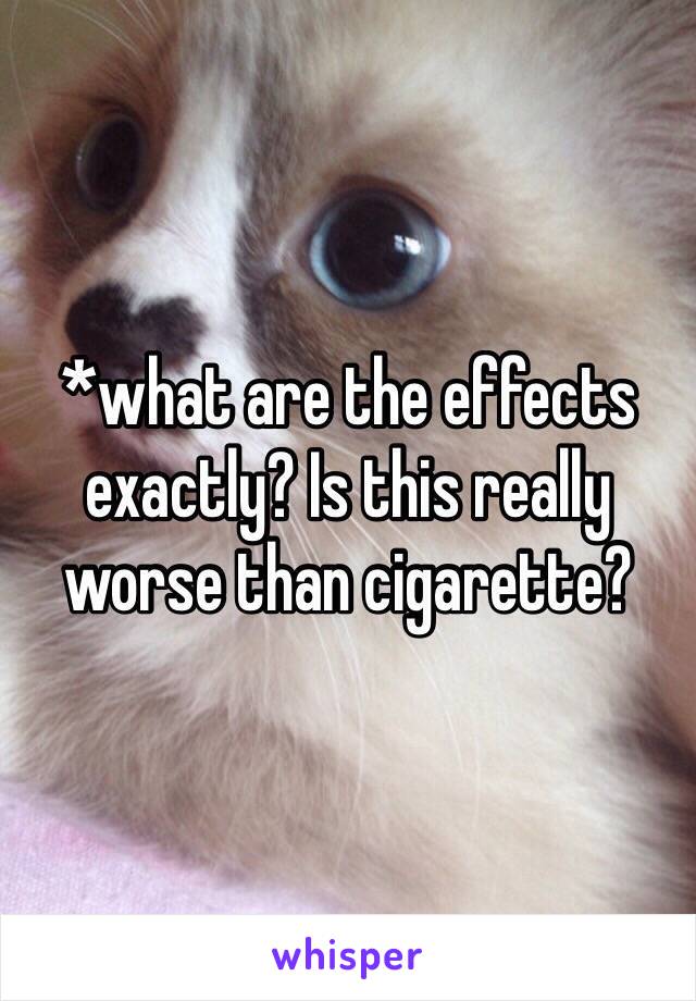 *what are the effects exactly? Is this really worse than cigarette?